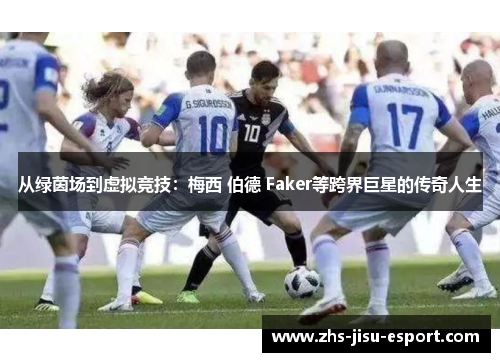 从绿茵场到虚拟竞技：梅西 伯德 Faker等跨界巨星的传奇人生