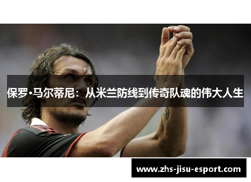 保罗·马尔蒂尼：从米兰防线到传奇队魂的伟大人生