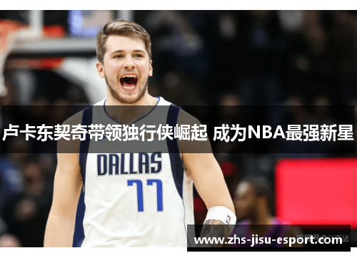 卢卡东契奇带领独行侠崛起 成为NBA最强新星