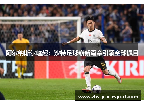 阿尔纳斯尔崛起：沙特足球崭新篇章引领全球瞩目