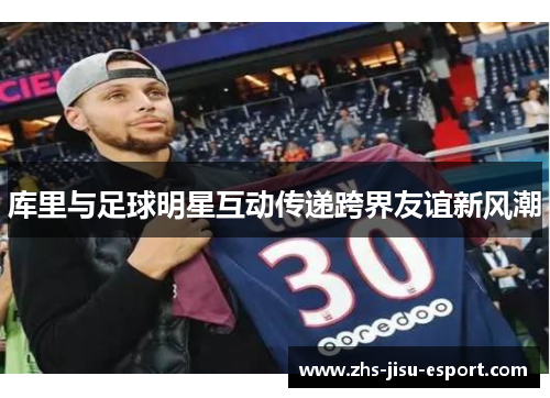 库里与足球明星互动传递跨界友谊新风潮