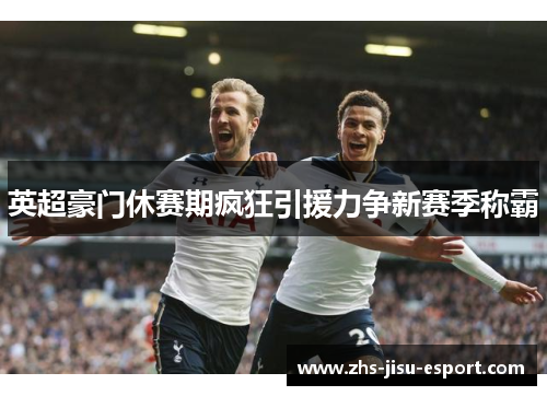 英超豪门休赛期疯狂引援力争新赛季称霸
